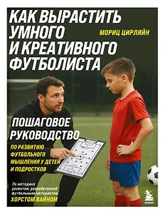 Как вырастить умного и креативного футболиста. Пошаговое руководство по развитию футбольного мышления у детей и подростков