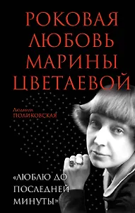 Роковая любовь Марины Цветаевой. «Люблю до последней минуты»