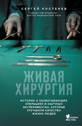 Книга Живая хирургия. Истории о захватывающих операциях и научных экспериментах, которые улучшили качество жизни людей (Сергей Костенев)