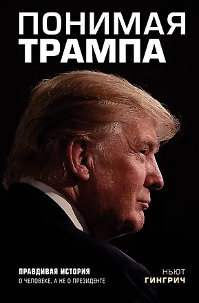 Книга Понимая Трампа. Правдивая история о человеке, а не о президенте (Н. Гингрич)