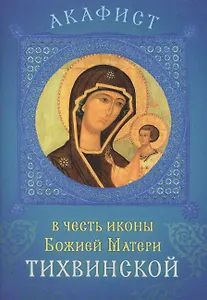 Акафист в честь иконы Божией Матери Тихвинской. Празднование 26 июня / 9 июля