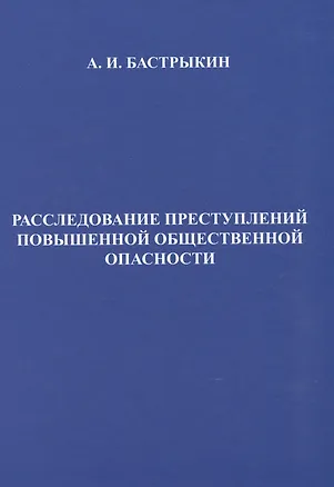 Книга Расследование преступлений повышенной общественной опасности. Криминалистические аспекты: практическое пособие (Александр Бастрыкин)