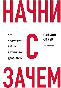 Начни с "Зачем?" Как выдающиеся лидеры вдохновляют действовать. 2-е издание