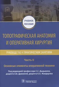 Топографическая анатомия и оперативная хирургия. Руководство к практическим занятиям. В 2-х частях. Часть II. Основные элементы оперативной техники: учебное пособие