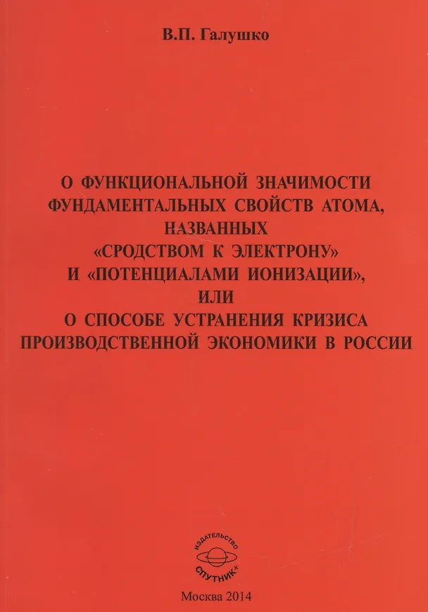 Книга О функциональной значимости фундаментальных свойств атома, названных "сродствам к электрону" и "потенциалами ионизации", или О способе устранения кризиса производственной экономики в России (Владимир Галушко) — 1