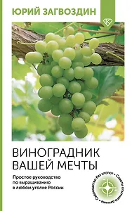 Виноградник вашей мечты. Простое руководство по выращиванию в любом уголке России