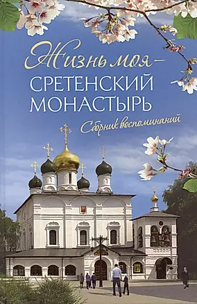 Жизнь моя – Сретенский монастырь. Сборник воспоминаний — 2949337 — 1