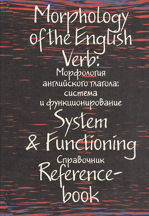 Morphology of the English Verd. System &  Functioning. Reference-book / Морфология английского глагола: система и функционирование. Справочник — 2545491 — 1