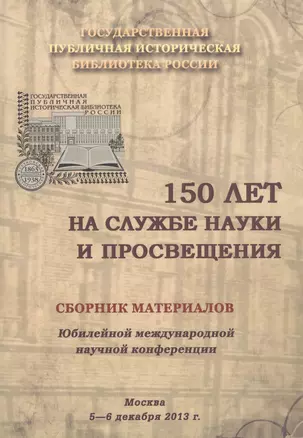 150 лет на службе науки и просвещения. Сборник материалов Юбилейной международной научной конференции. Москва. 5-6 декабря 2013 г. — 2547081 — 1