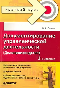 Документирование управленческой деятельности (Делопроизводство): Краткий курс. 2-е изд. / (мягк) (Краткий курс). Спивак В. (Питер-Маркет)