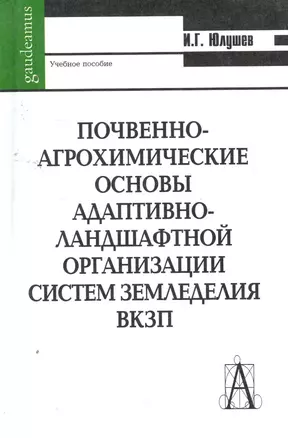 Почвенно-агрохимические основы адаптативно-ландшафтной организации систем земледелия ВКЗП: Учебное пособие / (Gaudeamus). Юлушев И. (Трикста) — 2257451 — 1