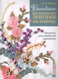 Вышиваем шелковыми лентами по-новому. Проекты для швейной машинки