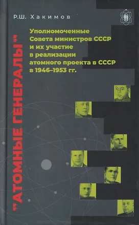 Книга Атомные генералы: уполномоченные Совета министров СССР и их участие в реализации атомного проекта в СССР в 1946–1953 гг. (Рашид Хакимов)