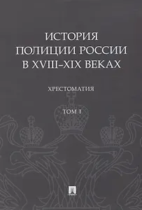 История полиции России в XVIII–XIX веках. Хрестоматия. Том I