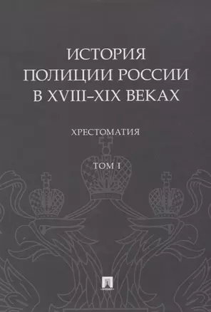 История полиции России в XVIII–XIX веках. Хрестоматия. Том I — 2781987 — 1