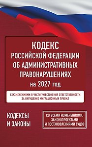 Кодекс Российской Федерации об административных правонарушениях на 2027 год. Со всеми изменениями, законопроектами и постановлениями судов