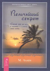Величайший секрет. Сделай шаг от жизни в достатке — к жизни своей мечты