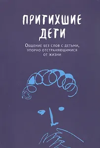 Притихшие дети. Общение без слов с детьми, упорно отстраняющимися от жизни