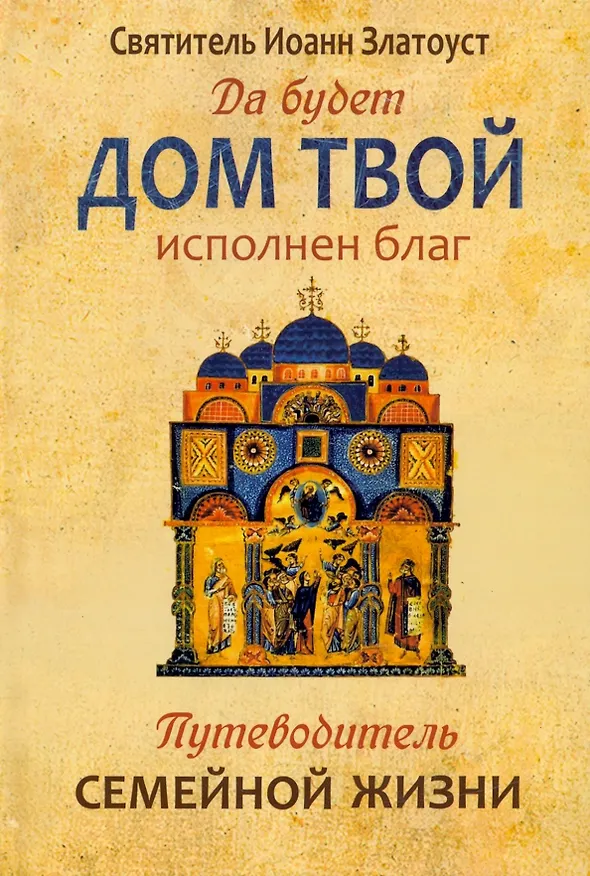 Книга Да будет дом твой исполнен благ. Путеводитель семейной жизни по творениям свт. Иоанна Златоуста (Иоанн Златоуст) — 1