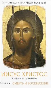 Иисус Христос Жизнь и учение Кн.6 Смерть и воскресение (Митрополит Иларион)