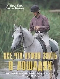 Все, что нужно знать о лошадях: Уникальное практическое руководство по тренировке