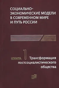 Социально-экономические модели в современном мире и путь России. Книга 1. Трансформация постсоциалистического общества