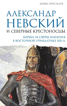 Книга Александр Невский и северные крестоносцы. Борьба за сферы влияния в Восточной Прибалтике XIII в. (Денис Хрусталёв)