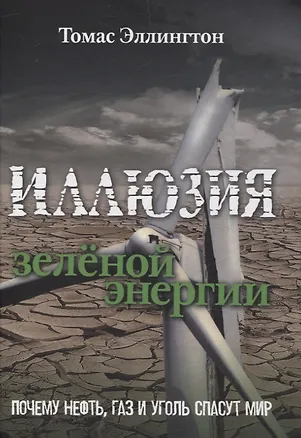 Книга Иллюзия зеленой энергии: Почему нефть, газ и уголь спасут мир (Томас Эллингтон)