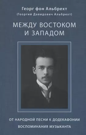 Альбрехт Георг (Альбрехт Георгий Давидович) Между Востоком и Западом: От народной песни к додекафонии. Воспоминания музыканта — 2975231 — 1