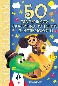 50 маленьких сказочных историй Э. Успенского : хрестоматия : сказочные повести