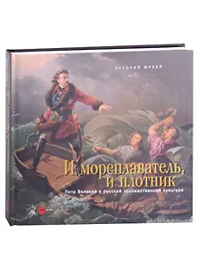 И мореплаватель, и плотник. Петр Великий в русской художественной культуре