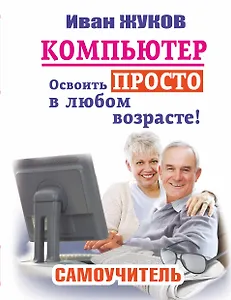 Компьютер. Освоить просто в любом возрасте: самоучитель