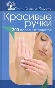 Красивые ручки. 200 полезных советов.