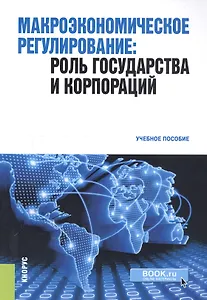 Макроэкономическое регулирование. Роль государства и корпораций. Учебное пособие