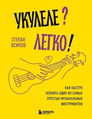 Книга Укулеле? Легко! Как быстро освоить один из самых простых музыкальных инструментов (Степан Осипов)