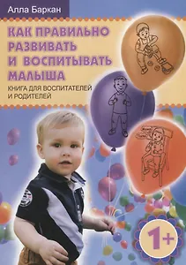 Как правильно развивать и воспитывать малыша. Книга для воспитателей и родителей