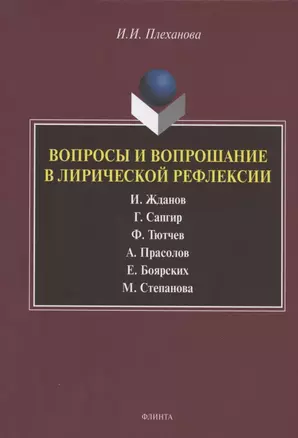 Вопросы и вопрошание в лирической рефлексии: И. Жданов. Г. Сапгир. Ф. Тютчев. А. Прасолов. Е. Боярских. М. Степанова. Монография — 2806987 — 1