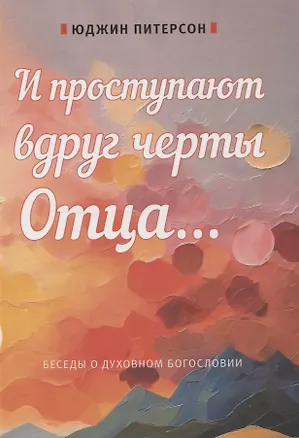 Книга И проступают вдруг черты отца...  Беседы о духовном богословии (Юджин Питерсон)