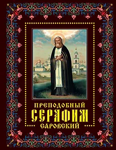 Преподобный Серафим Саровский: жизнь, чудеса, святыни