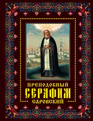 Преподобный Серафим Саровский: жизнь, чудеса, святыни — 2294398 — 1