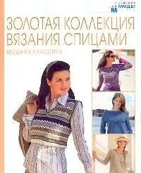 Золотая коллекция вязания спицами: Модная классика