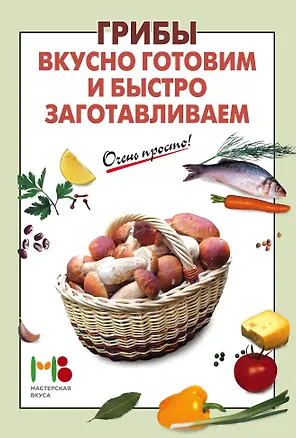 Книга Грибы: вкусно готовим и быстро заготавливаем ()