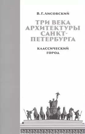 Три века архитектуры Санкт-Петербурга. Книга первая. Классический город — 2856763 — 1