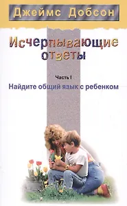 Исчерпывающие ответы Ч.1 Найдите общий язык с ребенком (2 изд) (мССРодОДет) Добсон