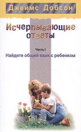 Исчерпывающие ответы Ч.1 Найдите общий язык с ребенком (2 изд) (мССРодОДет) Добсон — 2670207 — 1