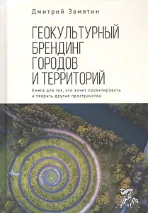 Геокультурный брендинг городов и территорий. Книга для тех, кто хочет проектировать и творить другие пространства