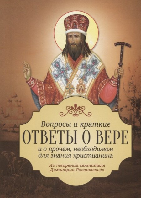 

Вопросы и краткие ответы о вере и о прочем, необходимом для знания христианина. Из творений святителя Димитрия Ростовского