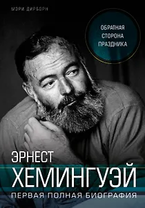 Эрнест Хемингуэй. Обратная сторона праздника. Первая полная биография