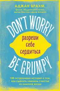 Dont worry. Be grumpy. Разреши себе сердиться. 108 коротких историй о том, как сделать лимонад из лимонов жизни