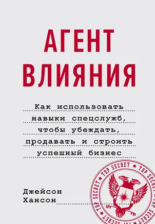 Книга Агент влияния. Как использовать навыки спецслужб, чтобы убеждать, продавать и строить успешный бизне (Джейсон Хансон)